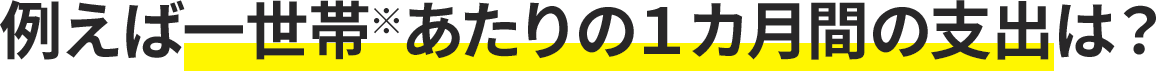 例えば一世帯※あたりの1ヶ月間の支出は？